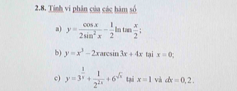 Tính vi phân của các hàm số 
a) y= cos x/2sin^2x - 1/2  In tan  x/2 ; 
b) y=x^3-2xarcsin 3x+4x tại x=0
c) y=3^(frac 1)x+ 1/2^(2x) +6^(sqrt(x)) tại x=1 và dx=0,2.