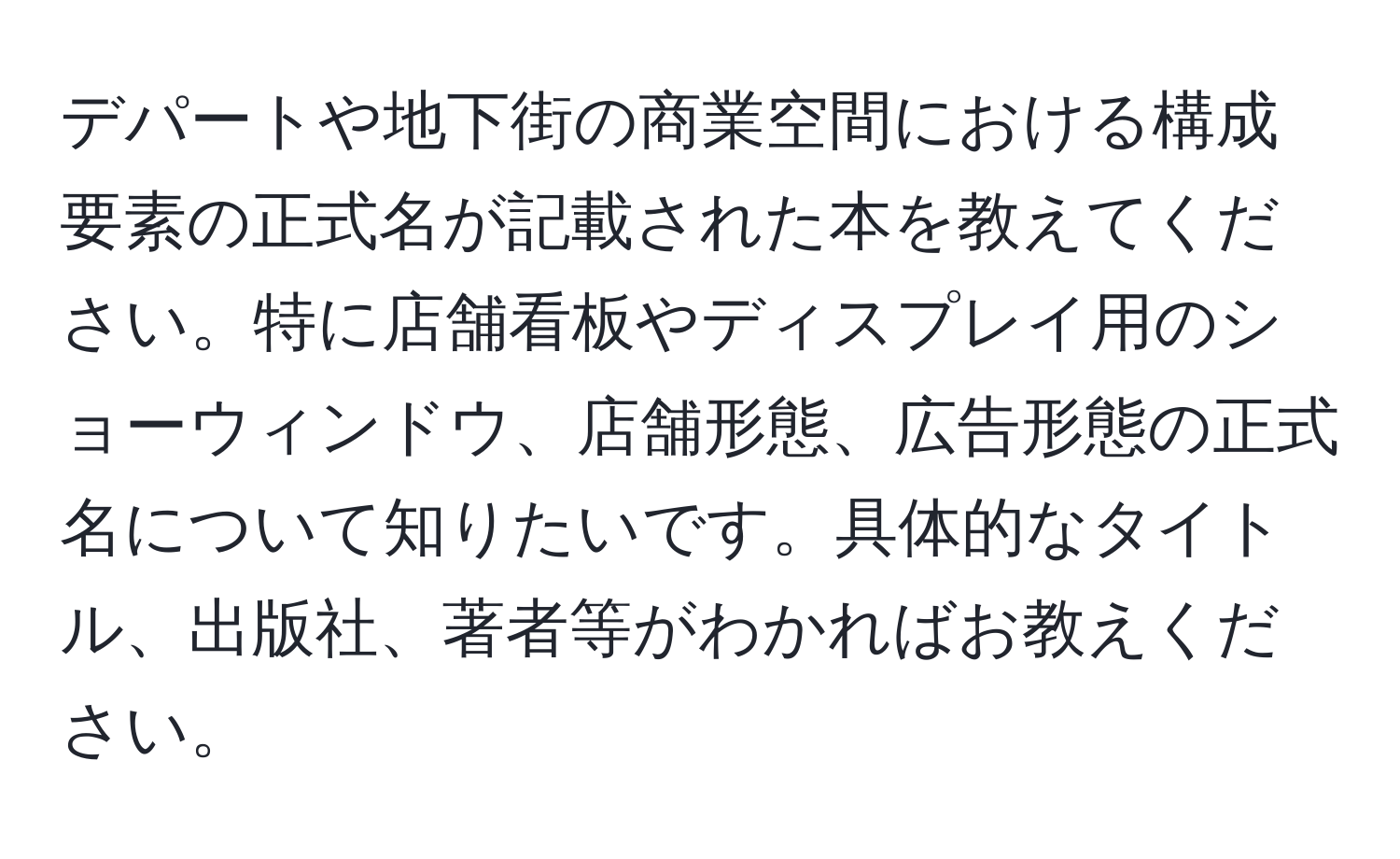 デパートや地下街の商業空間における構成要素の正式名が記載された本を教えてください。特に店舗看板やディスプレイ用のショーウィンドウ、店舗形態、広告形態の正式名について知りたいです。具体的なタイトル、出版社、著者等がわかればお教えください。