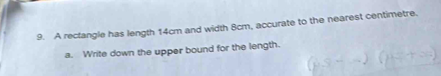 A rectangle has length 14cm and width 8cm, accurate to the nearest centimetre. 
a. Write down the upper bound for the length.