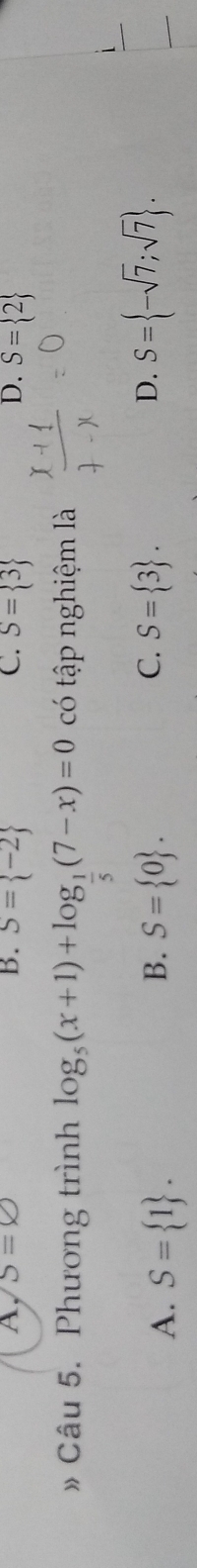 D.
A, S=varnothing B. S= -2 C. S= 3 S= 2
» Câu 5. Phương trình log _ 5/5 (x+1)+log _ 1/5 (7-x)=0 có tập nghiệm là
C.
A. S= 1. S= 0. S= 3. S= -sqrt(7);sqrt(7). 
B.
D.