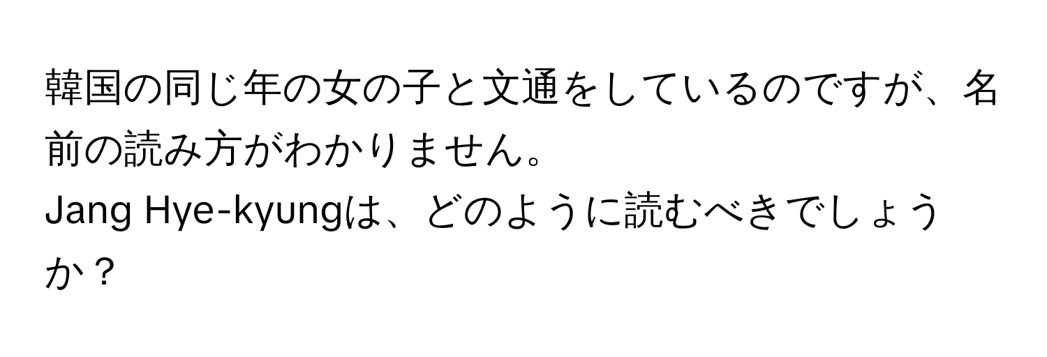 韓国の同じ年の女の子と文通をしているのですが、名前の読み方がわかりません。  
Jang Hye-kyungは、どのように読むべきでしょうか？