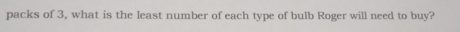 packs of 3, what is the least number of each type of bulb Roger will need to buy?