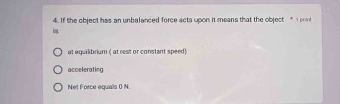 If the object has an unbalanced force acts upon it means that the object * 1 point
is
at equilibrium ( at rest or constant speed)
accelerating
Net Force equals 0 N.