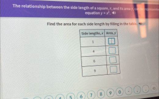 The relationship between the side length of a squ re,z, and its area Oresente
equation y=x^3 。
Find the area for each side length by filling in the table. we
5 6 7 8 9 0 . .