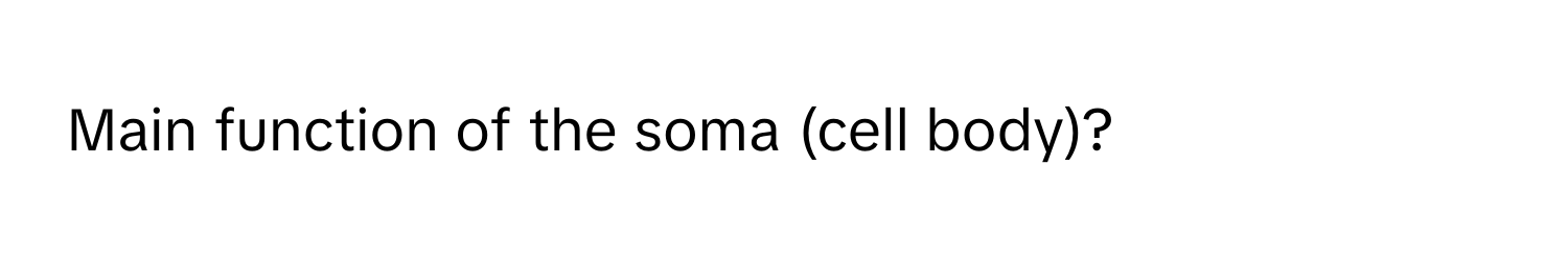 Main function of the soma (cell body)?