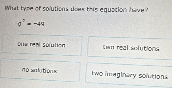 What type of solutions does this equation have?
-q^2=-49
one real solution two real solutions
no solutions two imaginary solutions