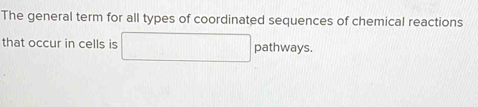 The general term for all types of coordinated sequences of chemical reactions 
that occur in cells is □ pathways.