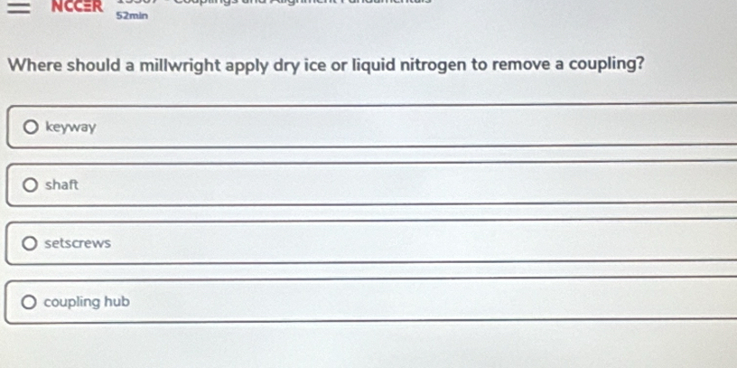 = NCCER 52min
Where should a millwright apply dry ice or liquid nitrogen to remove a coupling?
keyway
shaft
setscrews
coupling hub