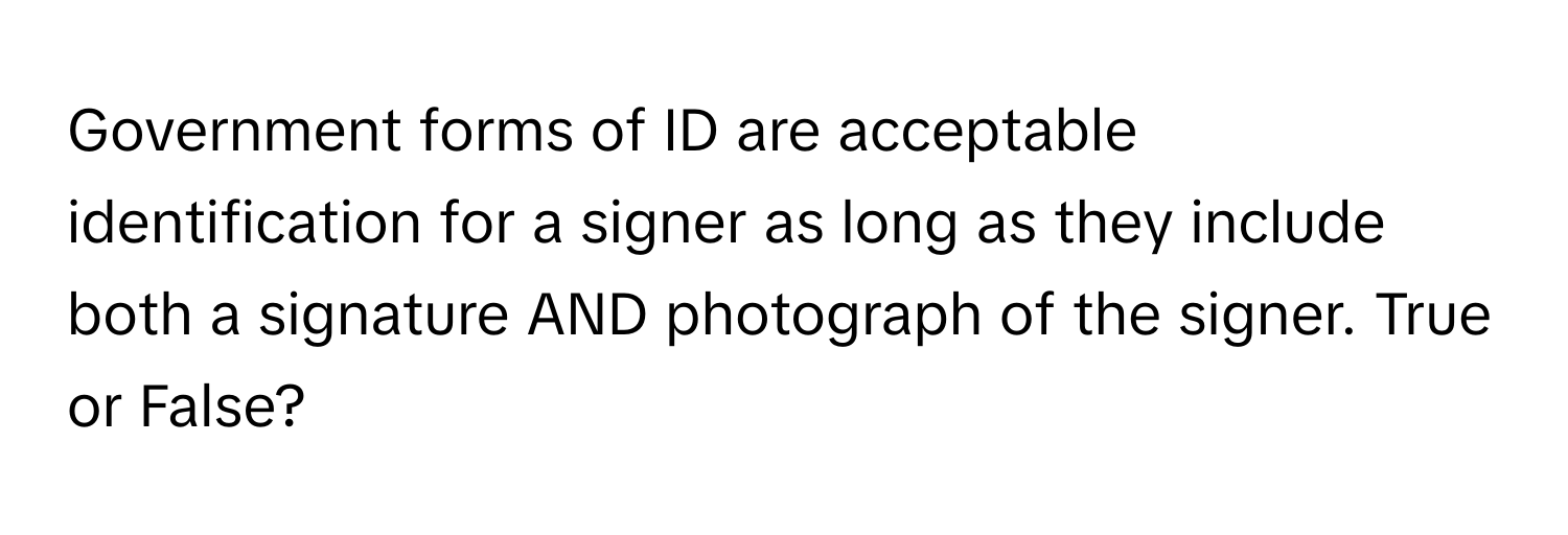 Government forms of ID are acceptable identification for a signer as long as they include both a signature AND photograph of the signer. True or False?