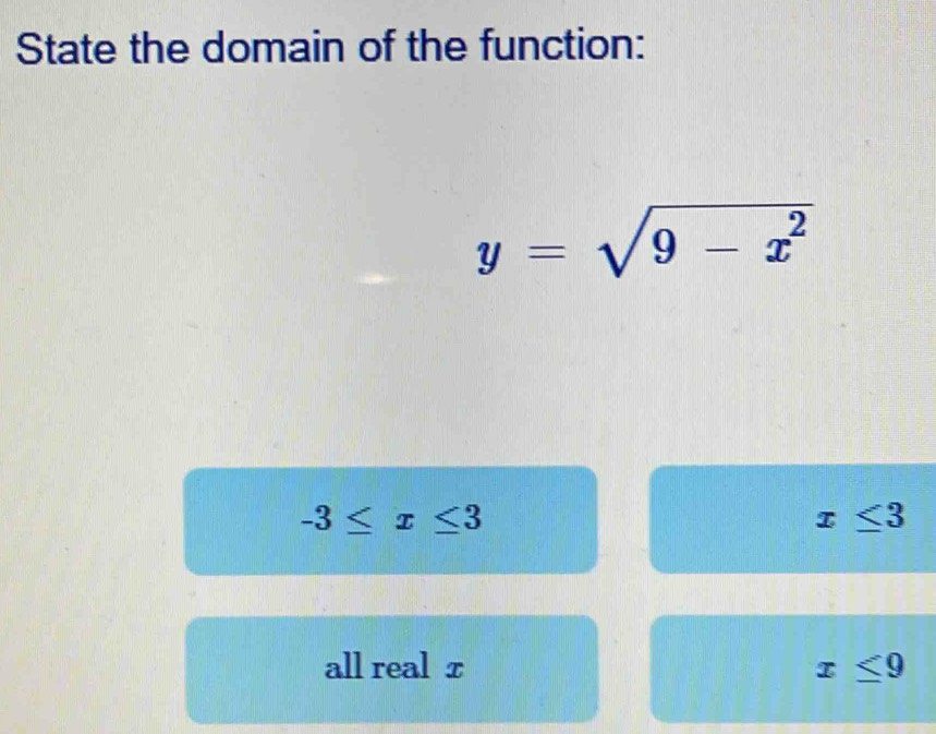 State the domain of the function:
y=sqrt(9-x^2)
-3≤ x≤ 3
x≤ 3
all real x x≤ 9