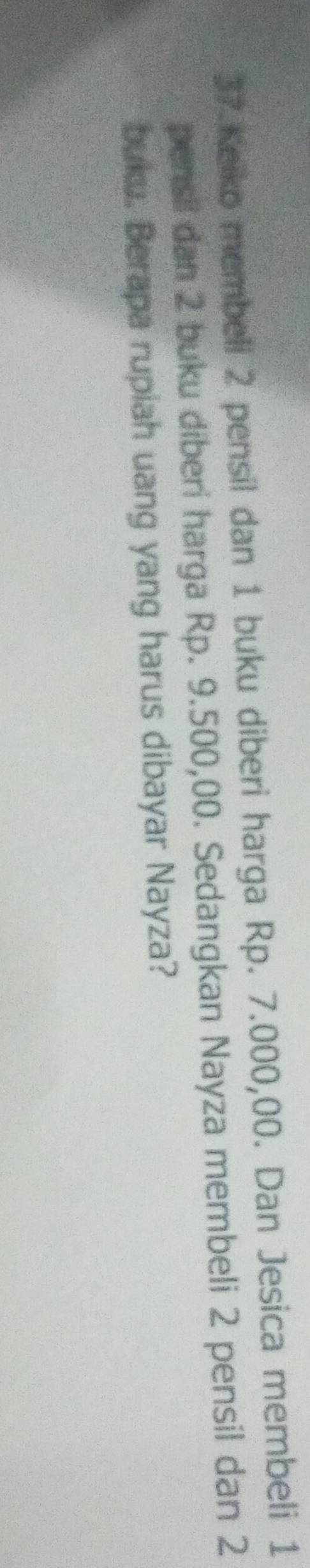 Keiko membell 2 pensil dan 1 buku diberi harga Rp. 7.000,00. Dan Jesica membeli 1
pensil dan 2 buku diberi harga Rp. 9.500,00. Sedangkan Nayza membeli 2 pensil dan 2
buku. Berapa rupiah uang yang harus dibayar Nayza?