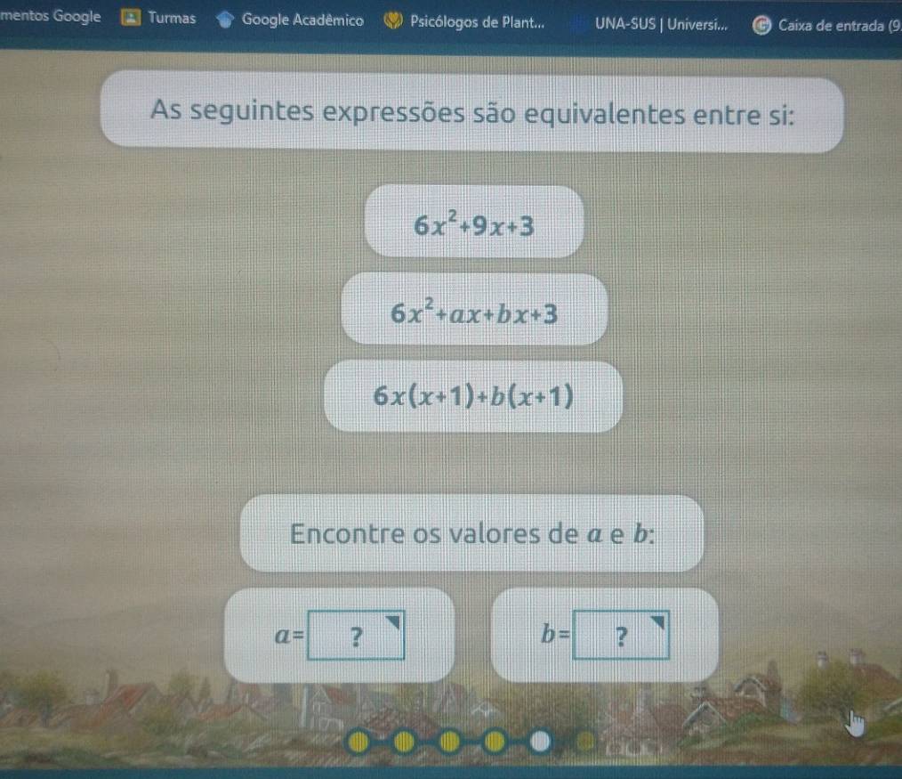 mentos Google Turmas Google Acadêmico Psicólogos de Plant... UNA-SUS | Universi... Caixa de entrada (9 
As seguintes expressões são equivalentes entre si:
6x^2+9x+3
6x^2+ax+bx+3
6x(x+1)+b(x+1)
Encontre os valores de á e b :
a= ?
b= ?