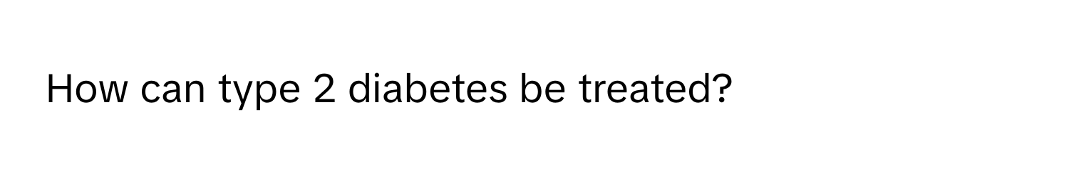 How can type 2 diabetes be treated?