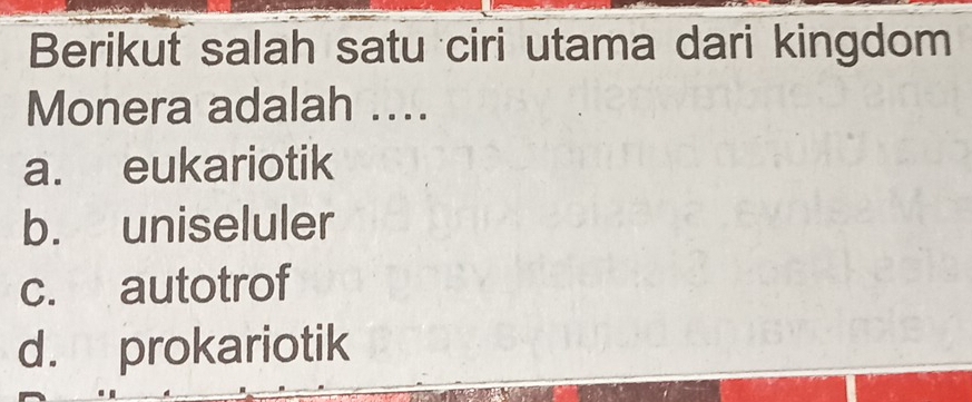 Berikut salah satu ciri utama dari kingdom
Monera adalah ....
a. eukariotik
b. uniseluler
c. autotrof
d. prokariotik