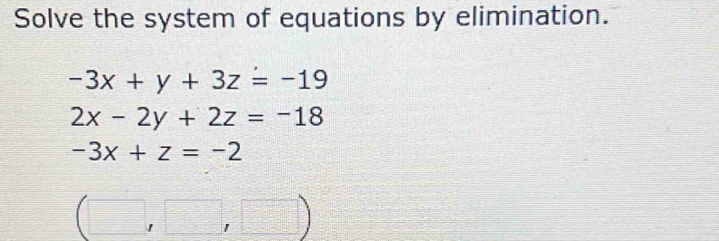 Solve the system of equations by elimination.
-3x+y+3z=-19
2x-2y+2z=-18
-3x+z=-2
'