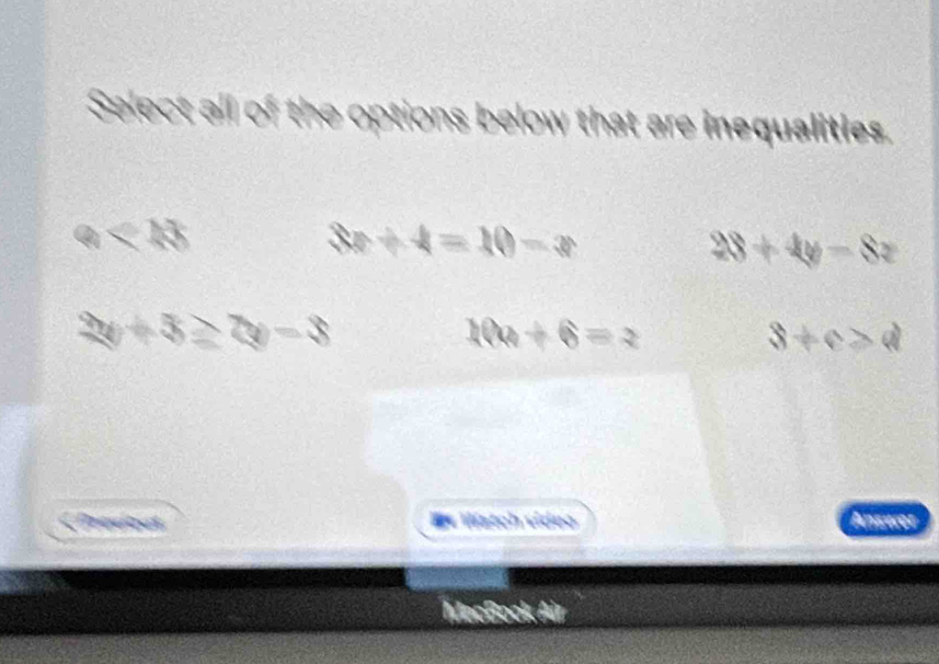 Select all of the options below that are inequalities.
a
3x+4=10-x
28+4y-8z
2y+3≥ 2y-3
10a+6=2
3+c>d
«Previzat Le Wstch vídeo Anserer
MacBook Air