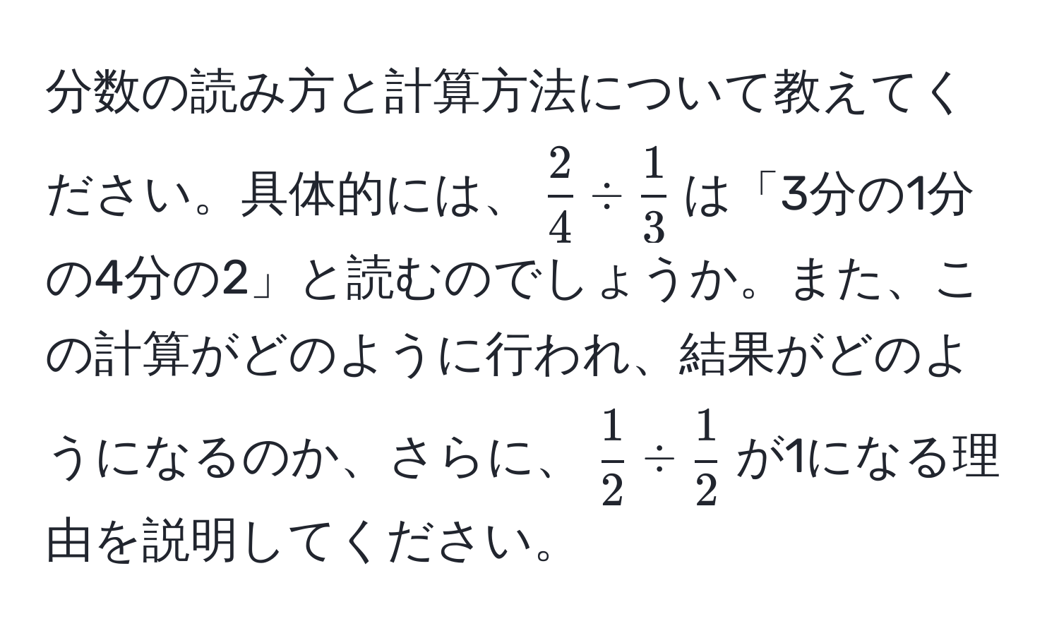 分数の読み方と計算方法について教えてください。具体的には、( 2/4  /  1/3 )は「3分の1分の4分の2」と読むのでしょうか。また、この計算がどのように行われ、結果がどのようになるのか、さらに、( 1/2  /  1/2 )が1になる理由を説明してください。