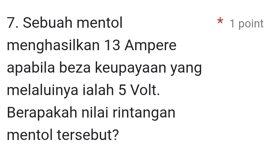 Sebuah mentol * 1 point 
menghasilkan 13 Ampere 
apabila beza keupayaan yang 
melaluinya ialah 5 Volt. 
Berapakah nilai rintangan 
mentol tersebut?