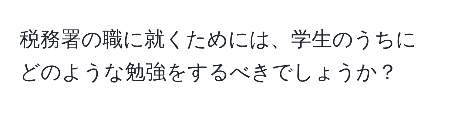 税務署の職に就くためには、学生のうちにどのような勉強をするべきでしょうか？