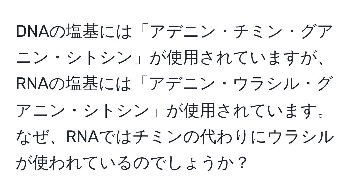 DNAの塩基には「アデニン・チミン・グアニン・シトシン」が使用されていますが、RNAの塩基には「アデニン・ウラシル・グアニン・シトシン」が使用されています。なぜ、RNAではチミンの代わりにウラシルが使われているのでしょうか？