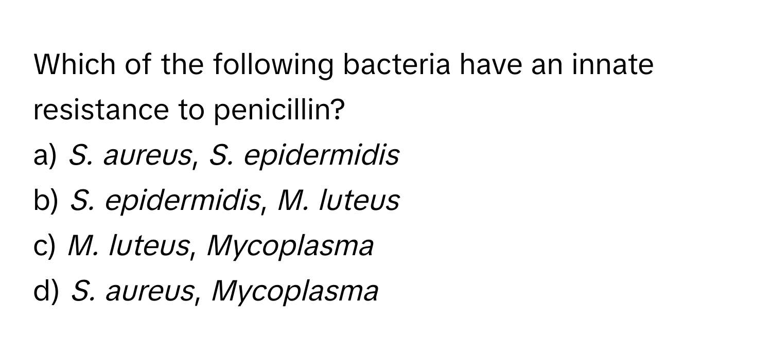 Which of the following bacteria have an innate resistance to penicillin?

a) *S. aureus*, *S. epidermidis* 
b) *S. epidermidis*, *M. luteus* 
c) *M. luteus*, *Mycoplasma* 
d) *S. aureus*, *Mycoplasma*