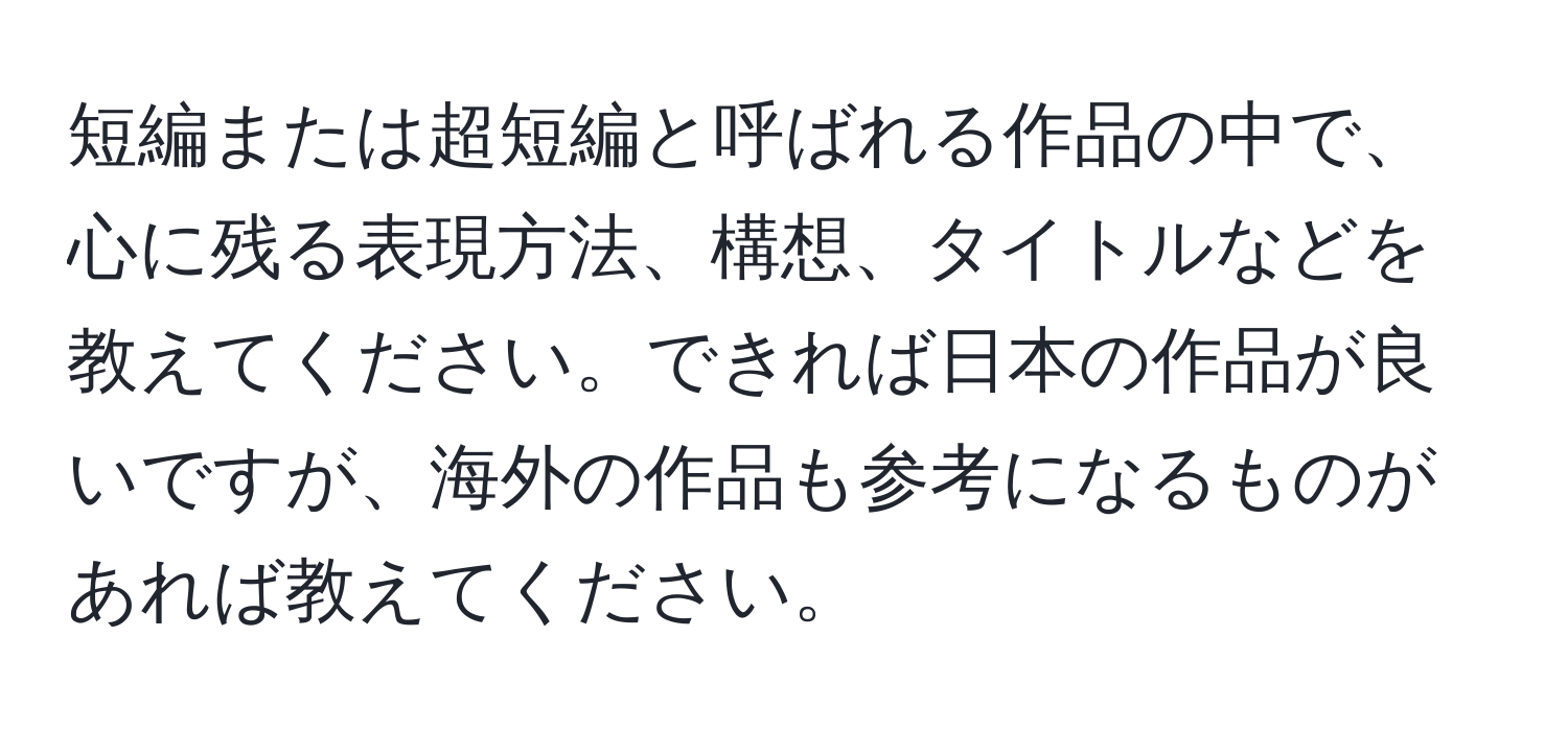 短編または超短編と呼ばれる作品の中で、心に残る表現方法、構想、タイトルなどを教えてください。できれば日本の作品が良いですが、海外の作品も参考になるものがあれば教えてください。