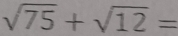 sqrt(75)+sqrt(12)=