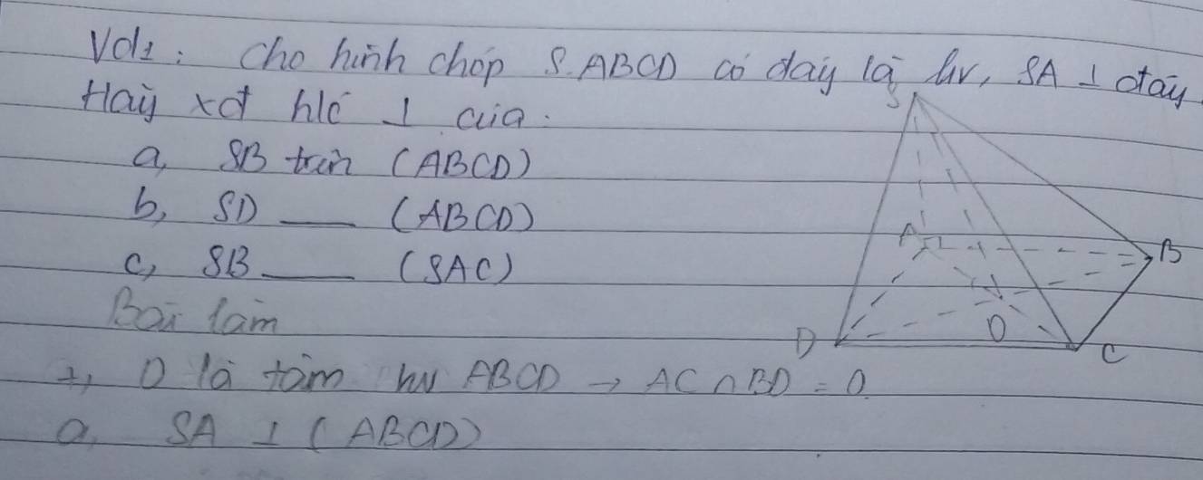 Voll : cho hinh chop 8 ABCD co day la lV, SA. I d 
Hay xo hé I aa. 
a SB tan (ABCD)
b, SD_ 
1 ABCD
c, 8B _ S) Ac) 
Bor lam D 
,O la taim w√ ABCD AC∩ BD=O
a SA⊥ (ABCD)