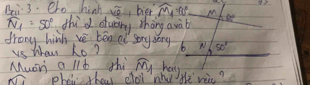 o2 
Bai 3. eho hinh se, bier widehat M_1=60° M 60°
widehat N_1=50° thid etuary thōng avàb 
frong hinh ve ben ed song song b N 50°
vs hre 2o? 
Muoh a lId thi my hap 
phei theu cloi nhu Hi reè?