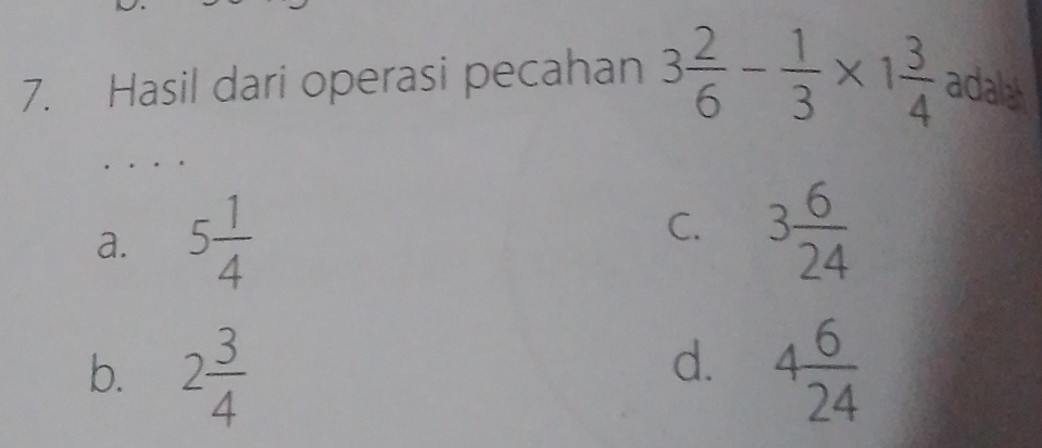 Hasil dari operasi pecahan 3 2/6 - 1/3 * 1 3/4 adalte
C.
a. 5 1/4  3 6/24 
d.
b. 2 3/4  4 6/24 