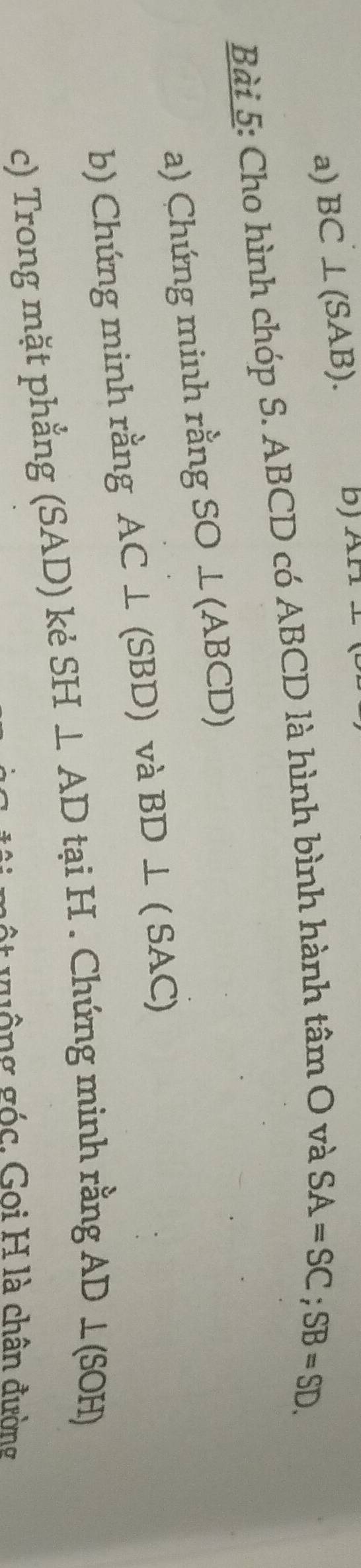 a) BC ⊥ (S AB).
b) A11- 
Bài 5: Cho hình chóp S. ABCD có ABCD là hình bình hành tan O và
SA=SC; SB=SD. 
a) Chứng minh rằng SO⊥ (ABCD)
b) Chứng minh rằng AC⊥ (S BD) và BD⊥ (S AC)
c) Trong mặt phẳng (SAD) kẻ SH⊥ AD tại H. Chứng minh rằng AD⊥ (SOH)
g ộ t vuộng góc. Goi H là chân đường