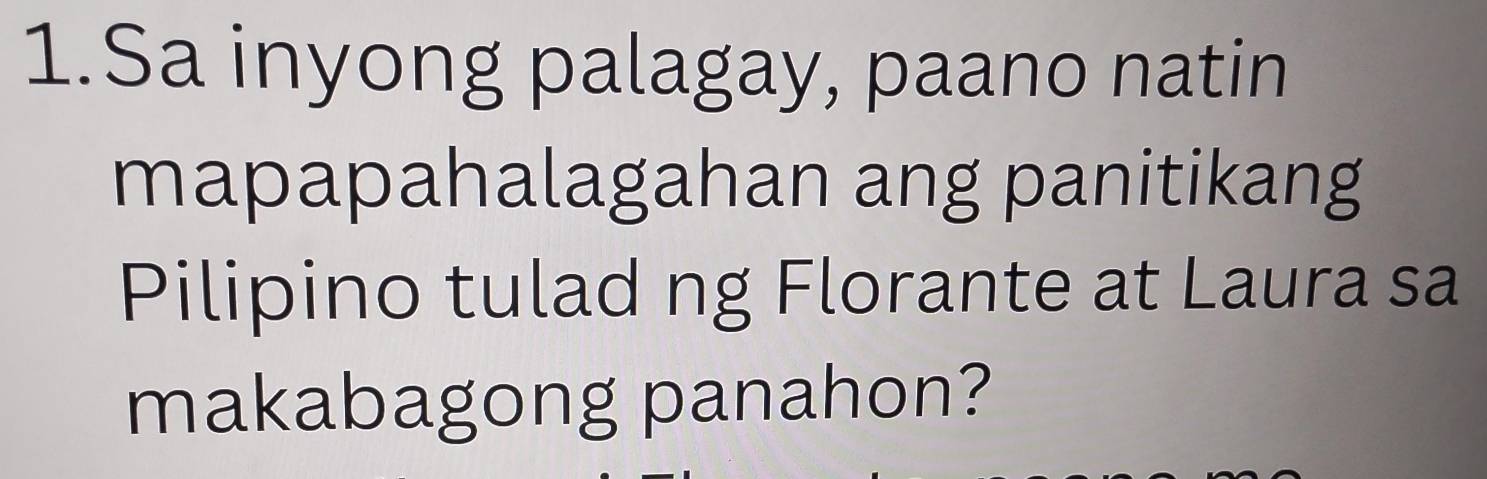 Sa inyong palagay, paano natin 
mapapahalagahan ang panitikang 
Pilipino tulad ng Florante at Laura sa 
makabagong panahon?