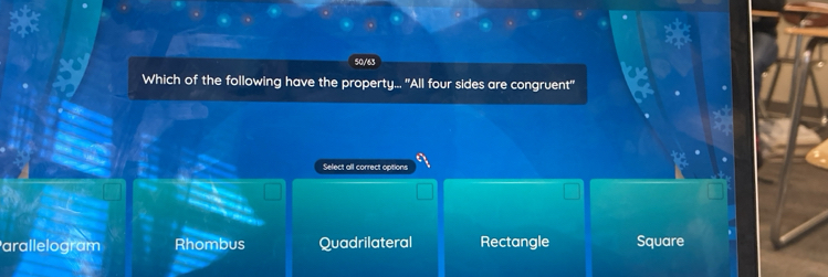 50/63
Which of the following have the property... "All four sides are congruent'
Select all correct options
arallelogram Rhombus Quadrilateral Rectangle Square