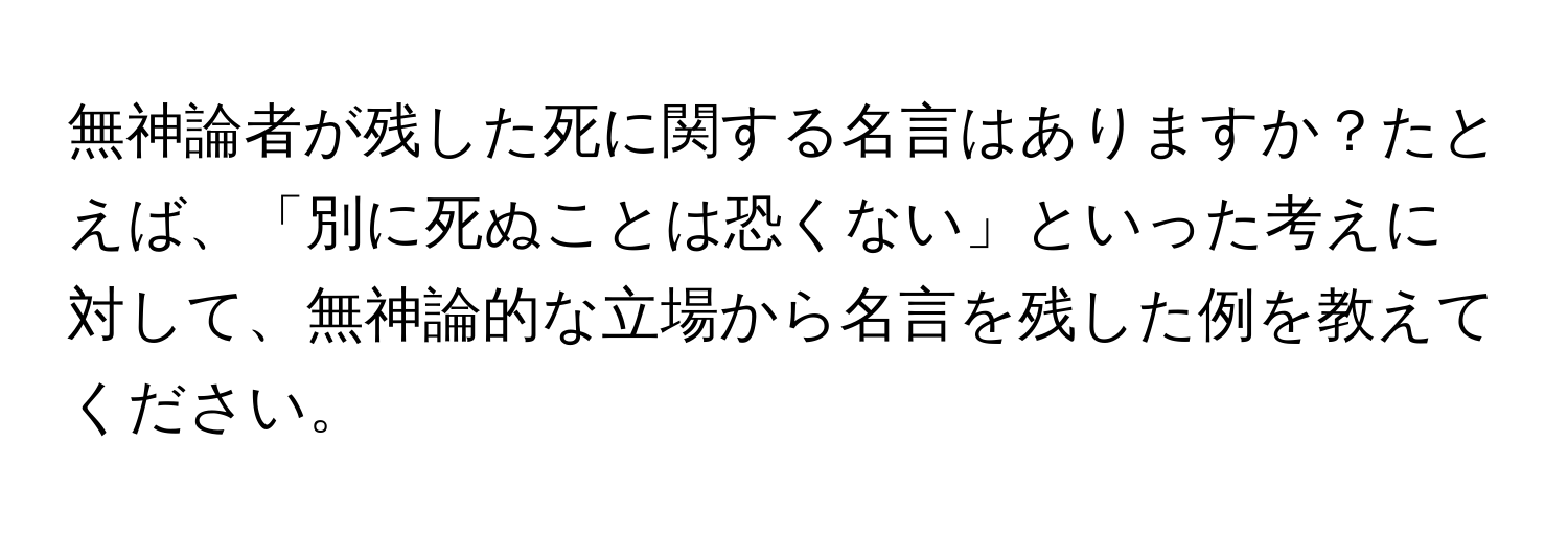 無神論者が残した死に関する名言はありますか？たとえば、「別に死ぬことは恐くない」といった考えに対して、無神論的な立場から名言を残した例を教えてください。