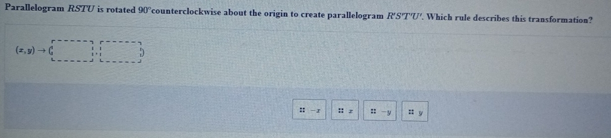 Parallelogram RSTU is rotated 90° counterclockwise about the origin to create parallelogram R'S'T'U'. Which rule describes this transformation?
(x,y)to beginpmatrix 1&r&·s ·s -1,1endarray )
:: -I :: :: - y : y