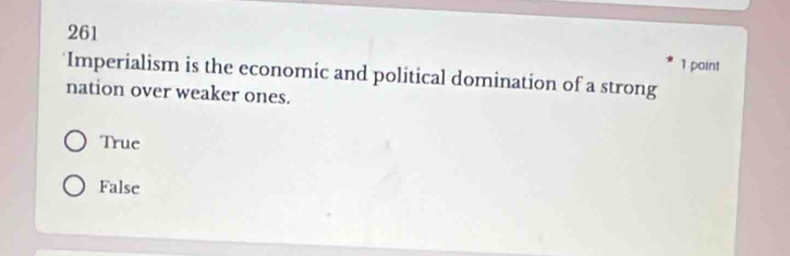 261
1 point
Imperialism is the economic and political domination of a strong
nation over weaker ones.
True
False