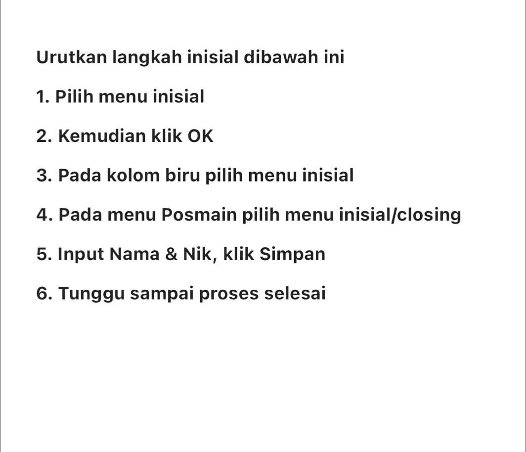 Urutkan langkah inisial dibawah ini 
1. Pilih menu inisial 
2. Kemudian klik OK 
3. Pada kolom biru pilih menu inisial 
4. Pada menu Posmain pilih menu inisial/closing 
5. Input Nama & Nik, klik Simpan 
6. Tunggu sampai proses selesai