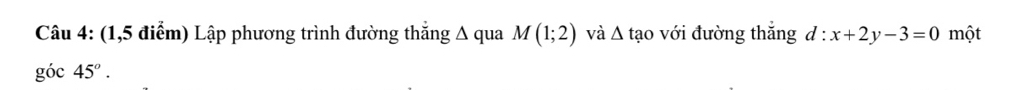 (1,5 điểm) Lập phương trình đường thắng Δ qua M(1;2) và Δ tạo với đường thắng d: x+2y-3=0 một 
góc 45°.