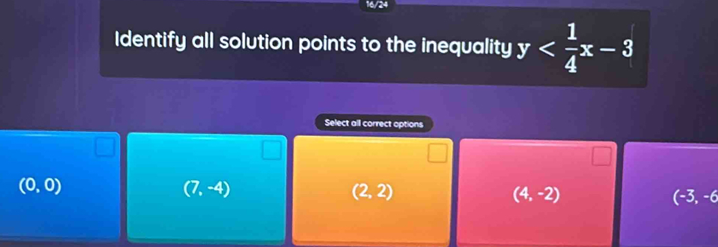 16/24
Identify all solution points to the inequality y
Select all correct options
(0,0)
(7,-4)
(2,2)
(4,-2)
(-3,-6