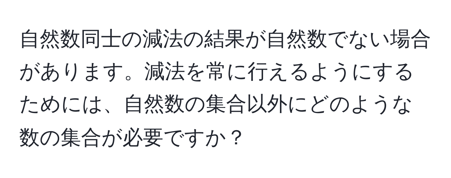 自然数同士の減法の結果が自然数でない場合があります。減法を常に行えるようにするためには、自然数の集合以外にどのような数の集合が必要ですか？