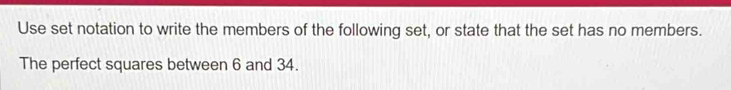 Use set notation to write the members of the following set, or state that the set has no members. 
The perfect squares between 6 and 34.