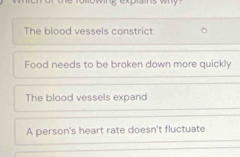 The blood vessels constrict
Food needs to be broken down more quickly
The blood vessels expand
A person's heart rate doesn't fluctuate