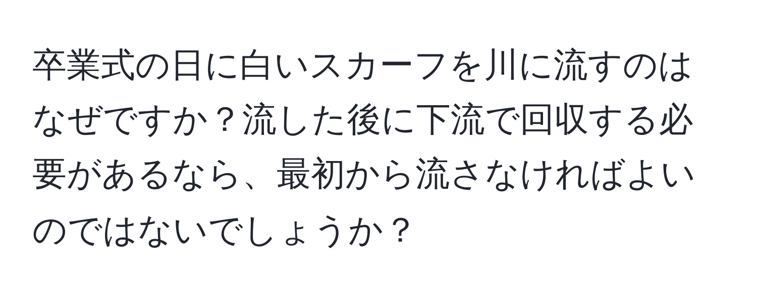 卒業式の日に白いスカーフを川に流すのはなぜですか？流した後に下流で回収する必要があるなら、最初から流さなければよいのではないでしょうか？