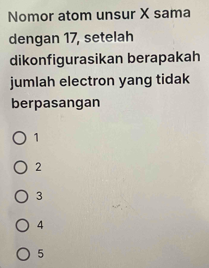 Nomor atom unsur X sama
dengan 17, setelah
dikonfigurasikan berapakah
jumlah electron yang tidak
berpasangan
1
2
3
4
5