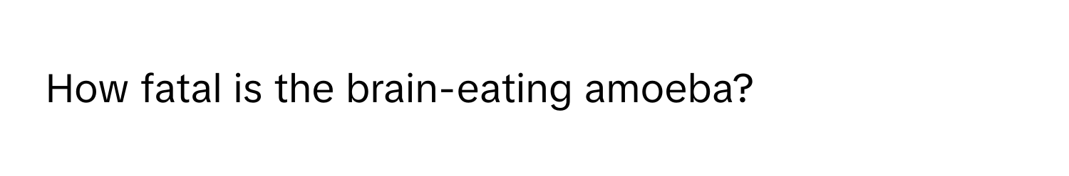 How fatal is the brain-eating amoeba?