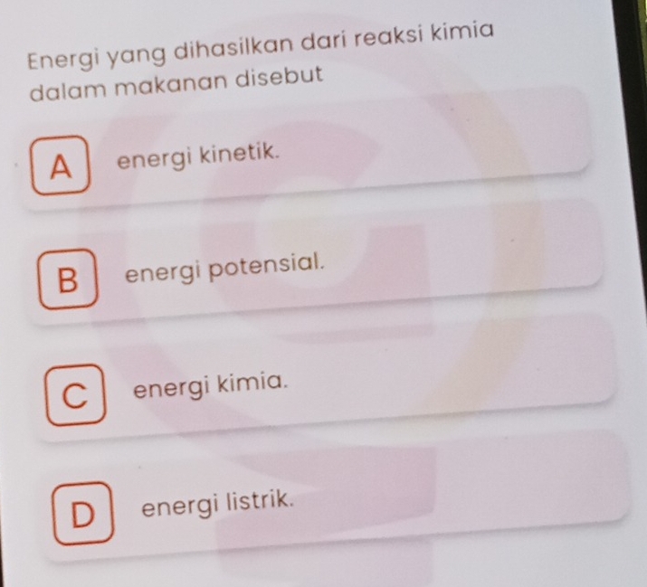 Energi yang dihasilkan dari reaksi kimia
dalam makanan disebut
A energi kinetik.
B energi potensial.
C energi kimia.
D energi listrik.