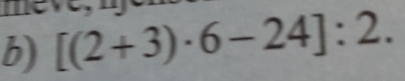 mey 
b) [(2+3)· 6-24]:2.