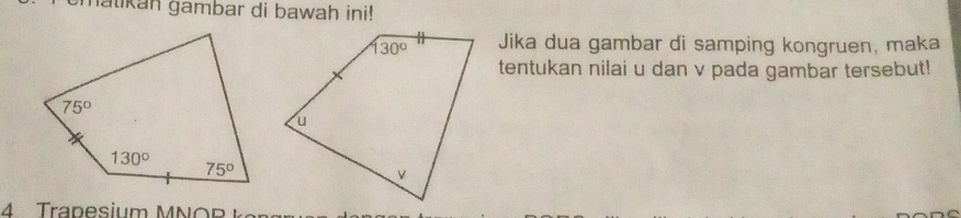 atikan gambar di bawah ini!
Jika dua gambar di samping kongruen, maka
tentukan nilai u dan v pada gambar tersebut!
4   Tra pesium M  N O R