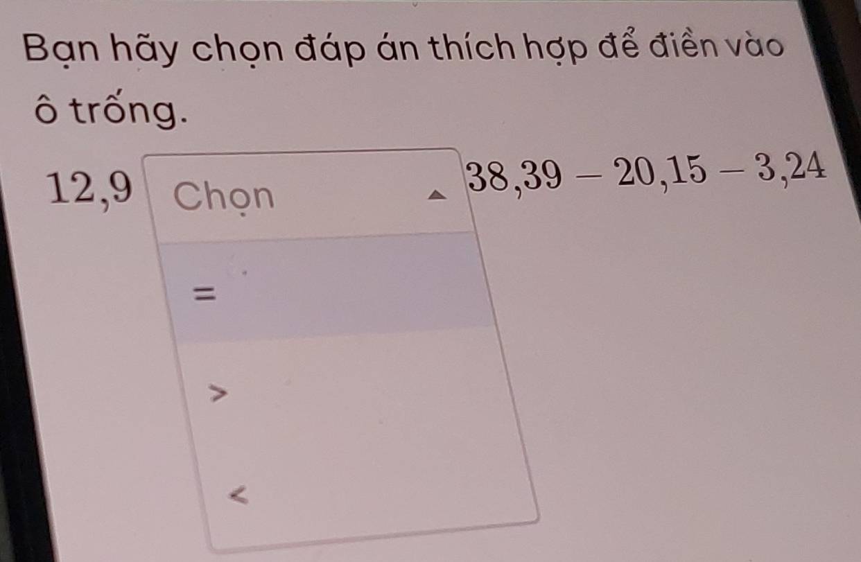 Bạn hãy chọn đáp án thích hợp để điền vào 
ô trống.
12, 9 Chọn
38, 39-20, 15-3, 24
= 
<