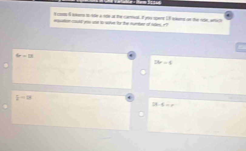 Che Varlable - Item 39146
It costs I tokens io ride a ride at the carnval. I you spent 18 iskens on the rde, whichh
equation could you use to soive for the number of rides n?
a
6r=18
Dbr=6
 n/8 =18
18-6=
